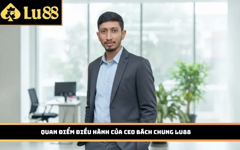 Quan điểm điều hành của CEO Bách Chung LU88